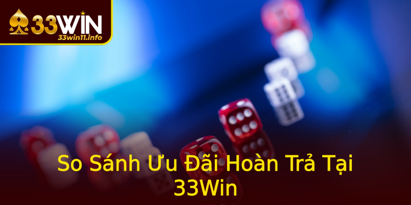So Sánh Ưu Đãi Hoàn Trả Tại 33Win So Sánh Ưu Đãi Hoàn Trả Tại 33Win