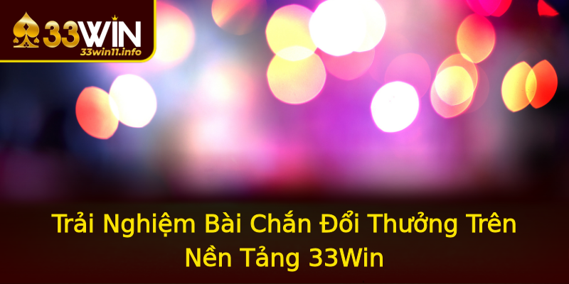 Trải Nghiệm Bài Chắn Đổi Thưởng Trên Nền Tảng 33Win Trải Nghiệm Bài Chắn Đổi Thưởng Trên Nền Tảng 33Win